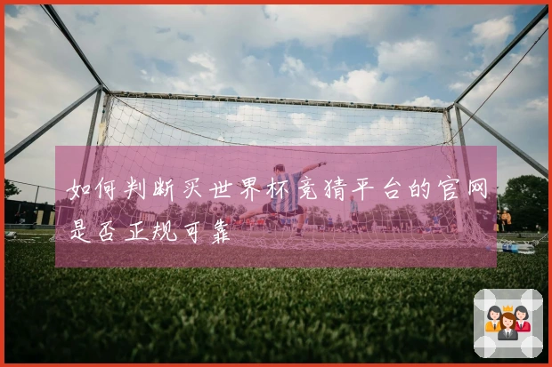 如何判断买世界杯竞猜平台的官网是否正规可靠
