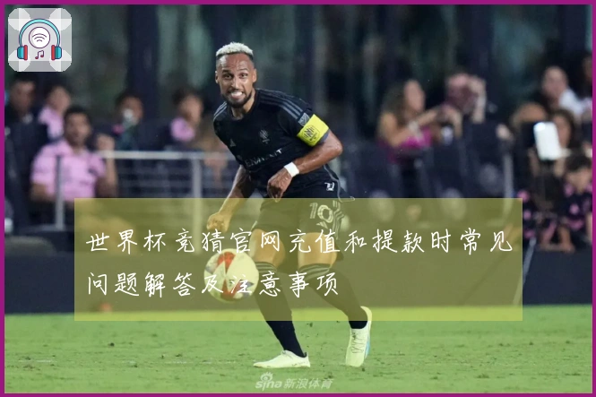 世界杯竞猜官网充值和提款时常见问题解答及注意事项