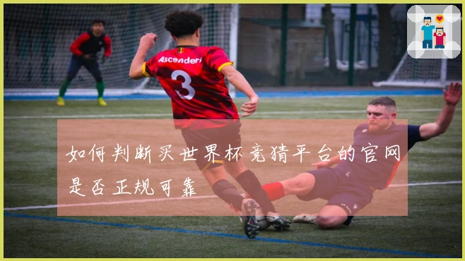 如何判断买世界杯竞猜平台的官网是否正规可靠