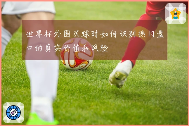 世界杯外围买球时如何识别热门盘口的真实价值和风险