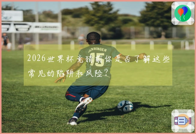 2026世界杯竞猜前你是否了解这些常见的陷阱和风险？